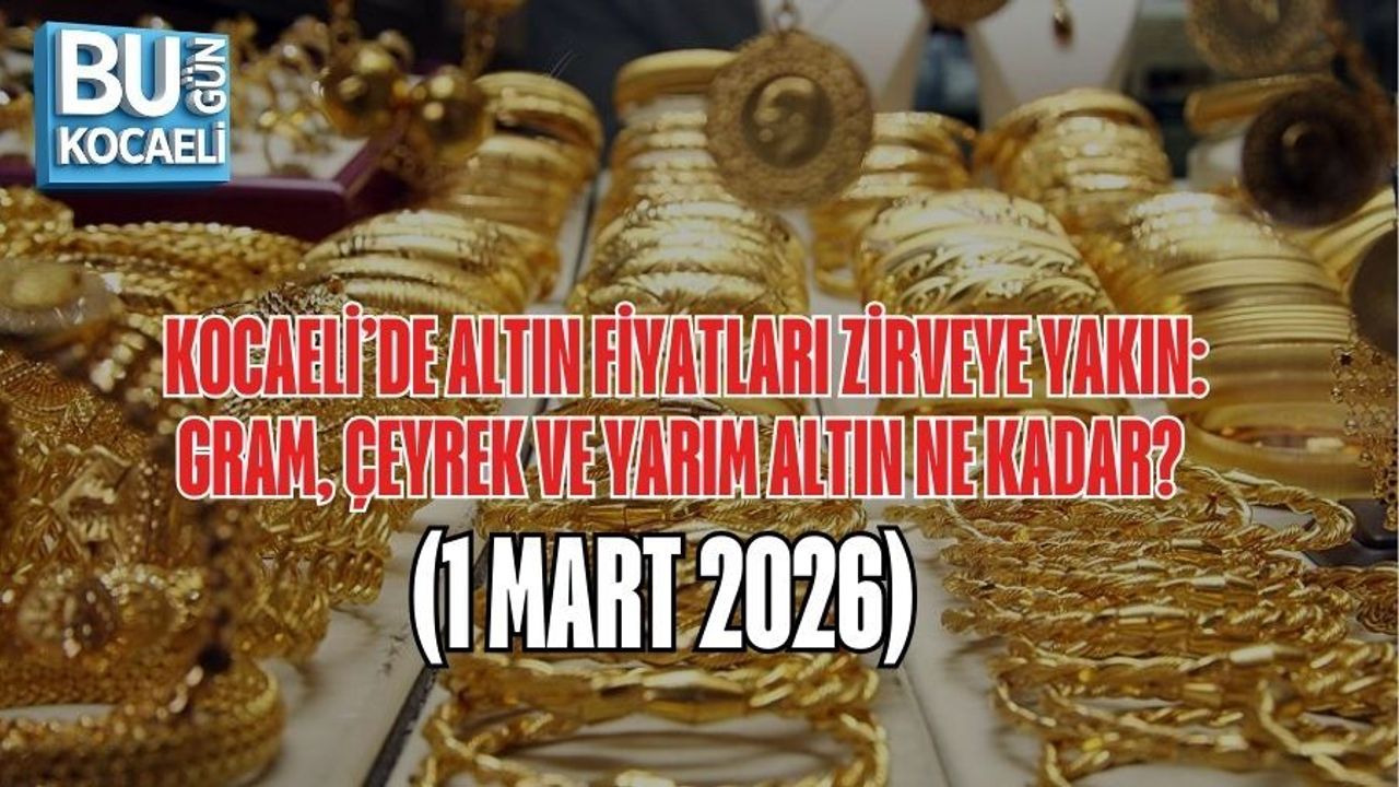 KOCAELİ’DE ALTIN FİYATLARI ZİRVEYE YAKIN: GRAM, ÇEYREK VE YARIM ALTIN NE KADAR? (1 MART 2026)