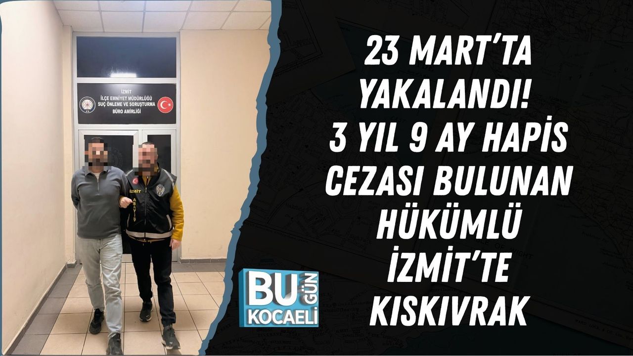 23 MART’TA YAKALANDI! 3 YIL 9 AY HAPİS CEZASI BULUNAN HÜKÜMLÜ İZMİT’TE KISKIVRAK