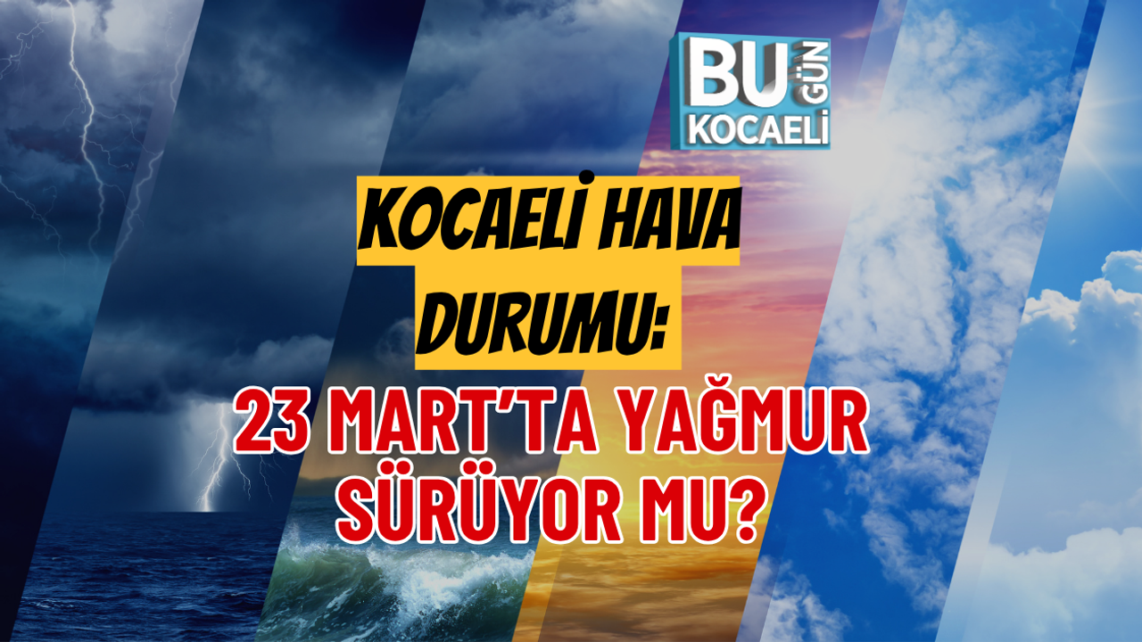 KOCAELİ HAVA DURUMU: 23 MART’TA YAĞMUR SÜRÜYOR MU?