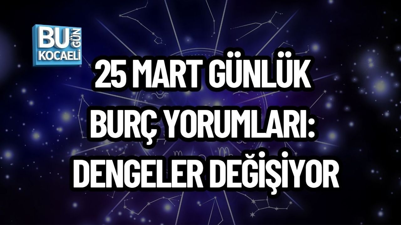 25 MART GÜNLÜK BURÇ YORUMLARI: DENGELER DEĞİŞİYOR