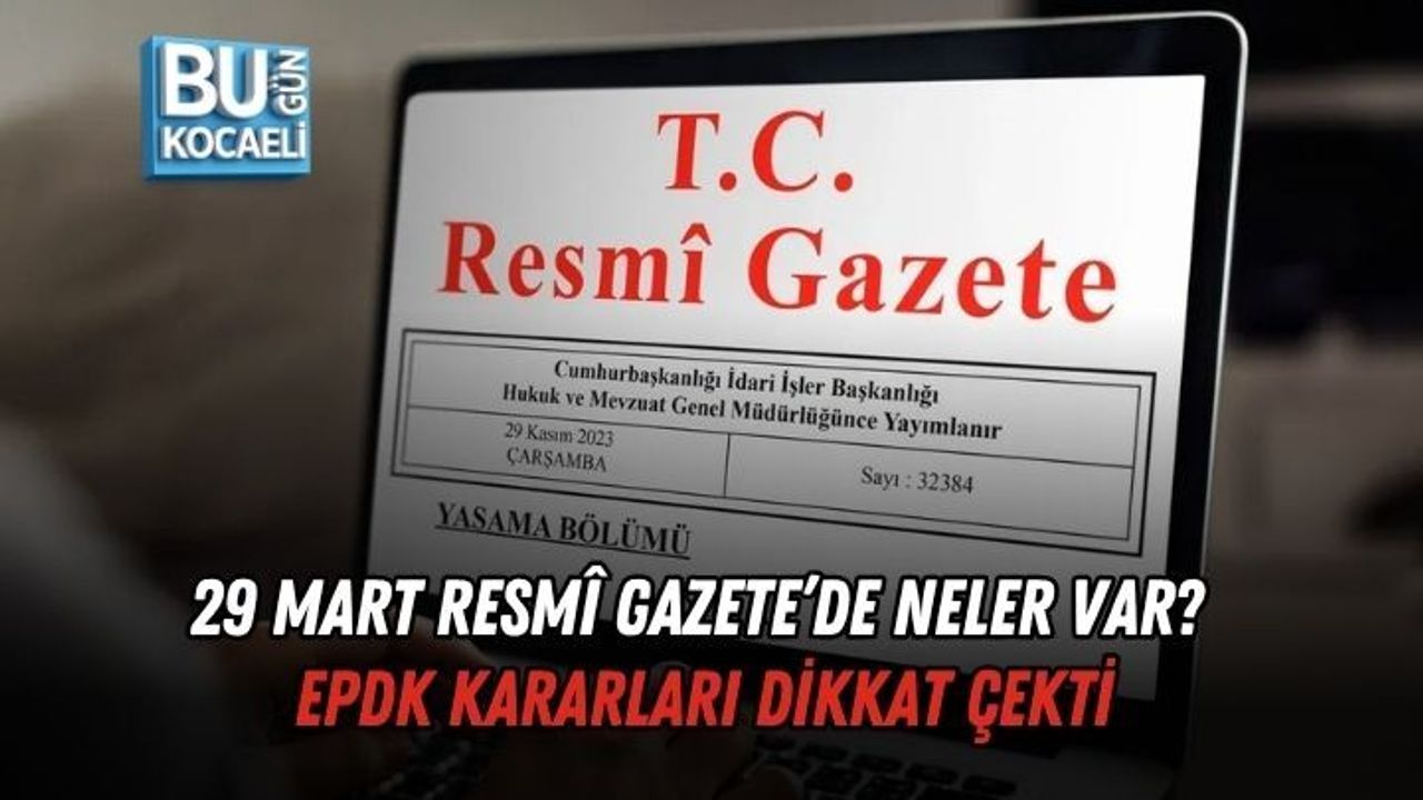 29 MART RESMÎ GAZETE’DE NELER VAR? EPDK KARARLARI DİKKAT ÇEKTİ