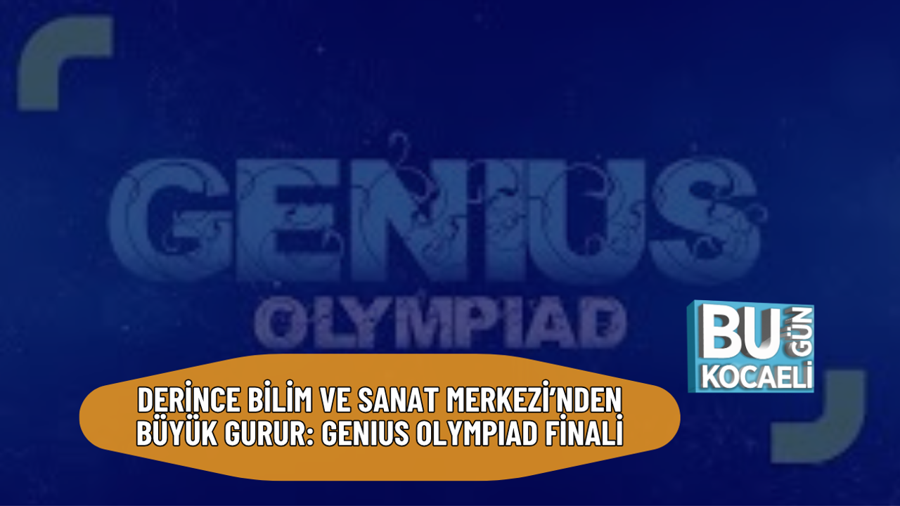 DERİNCE BİLİM VE SANAT MERKEZİ’NDEN BÜYÜK GURUR: GENIUS OLYMPIAD FİNALİ