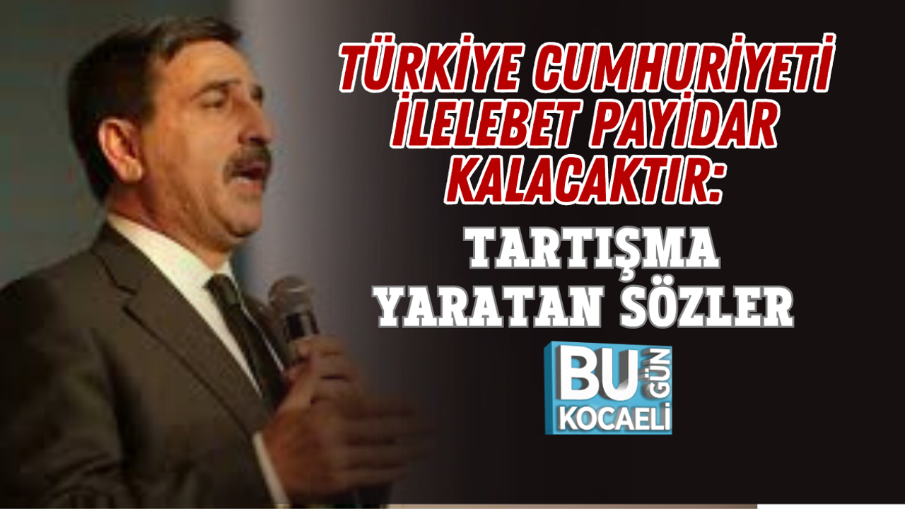 TÜRKİYE CUMHURİYETİ İLELEBET PAYİDAR KALACAKTIR: TARTIŞMA YARATAN SÖZLER