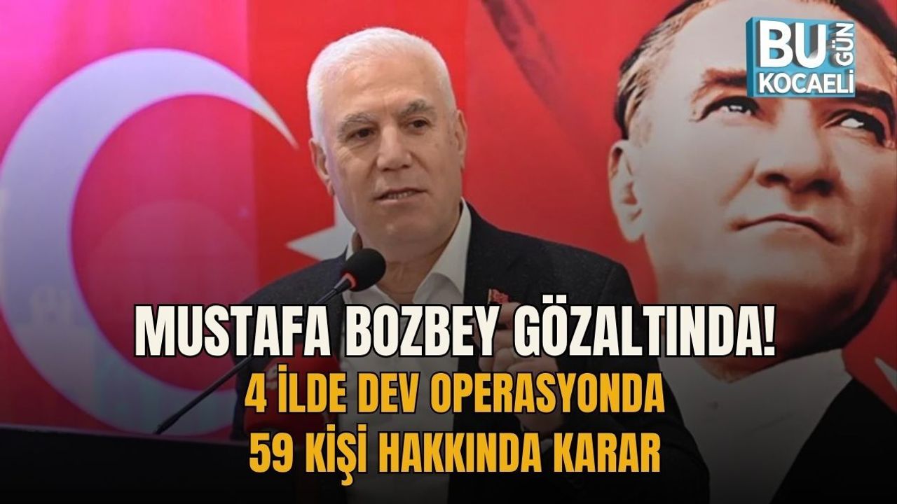 MUSTAFA BOZBEY GÖZALTINDA! 4 İLDE DEV OPERASYONDA 59 KİŞİ HAKKINDA KARAR