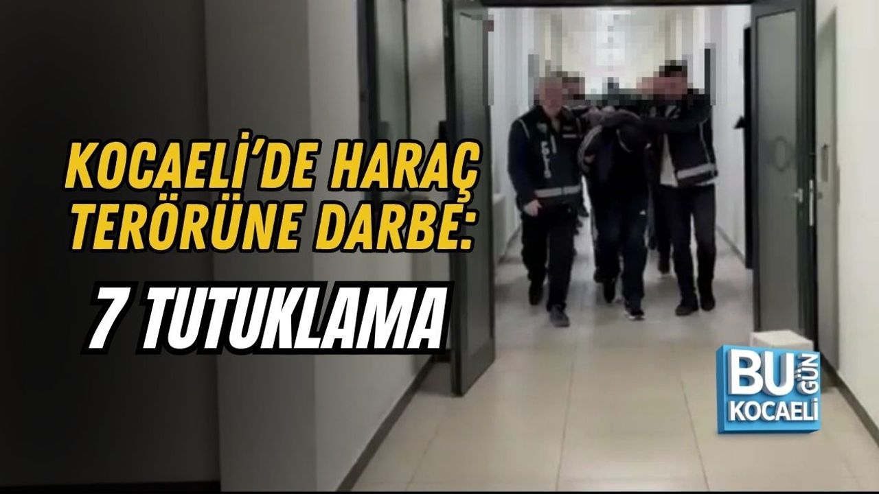 KOCAELİ’DE HARAÇ TERÖRÜNE DARBE: 7 TUTUKLAMA