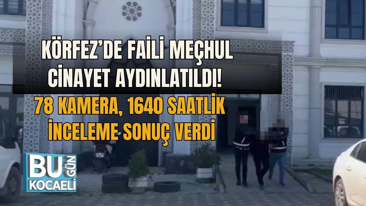 KÖRFEZ’DE FAİLİ MEÇHUL CİNAYET AYDINLATILDI! 78 KAMERA, 1640 SAATLİK İNCELEME SONUÇ VERDİ