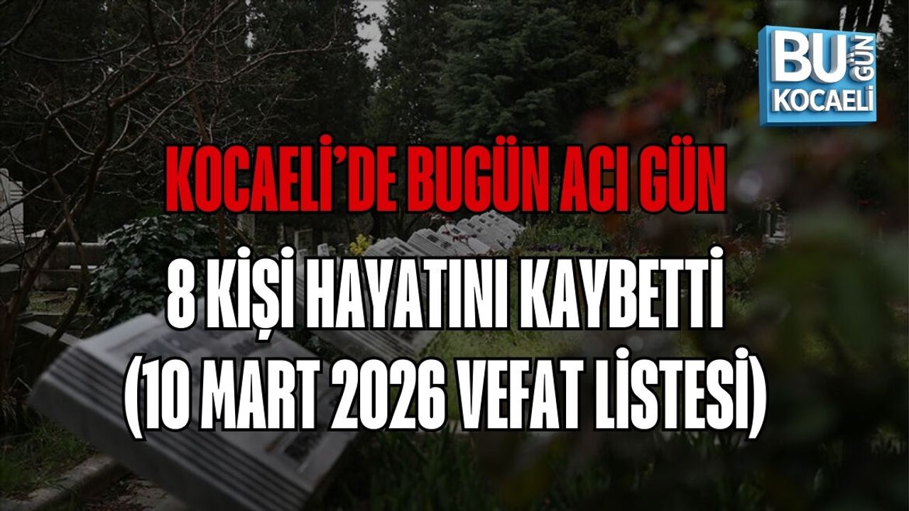 KOCAELİ’DE BUGÜN ACI GÜN: 8 KİŞİ HAYATINI KAYBETTİ (10 MART 2026 VEFAT LİSTESİ)
