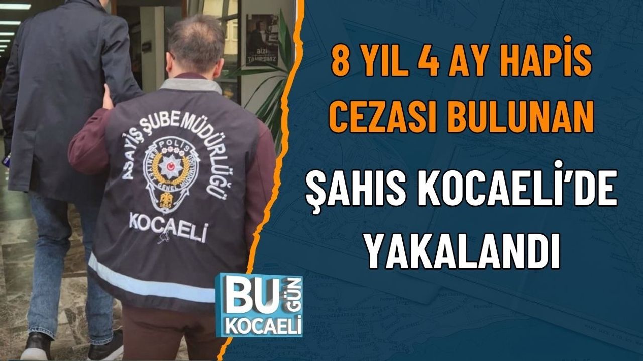 8 YIL 4 AY HAPİS CEZASI BULUNAN ŞAHIS KOCAELİ’DE YAKALANDI