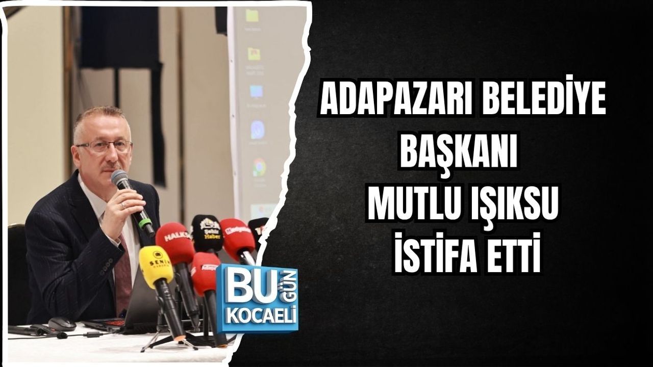 ADAPAZARI BELEDİYE BAŞKANI MUTLU IŞIKSU İSTİFA ETTİ
