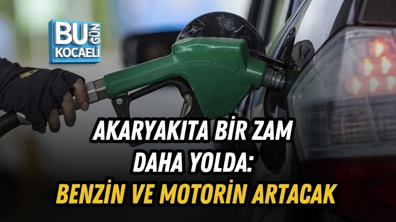 AKARYAKITA BİR ZAM DAHA YOLDA: BENZİN VE MOTORİN ARTACAK
