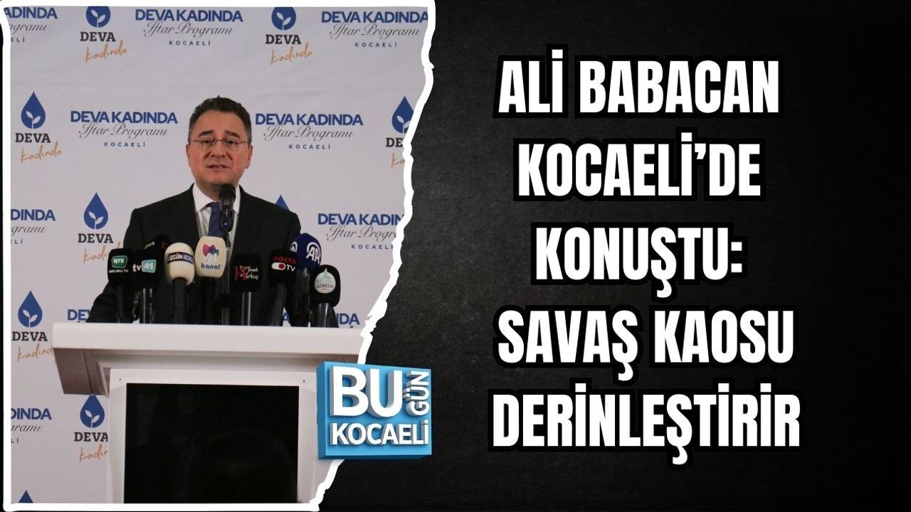 ALİ BABACAN KOCAELİ’DE KONUŞTU: SAVAŞ KAOSU DERİNLEŞTİRİR