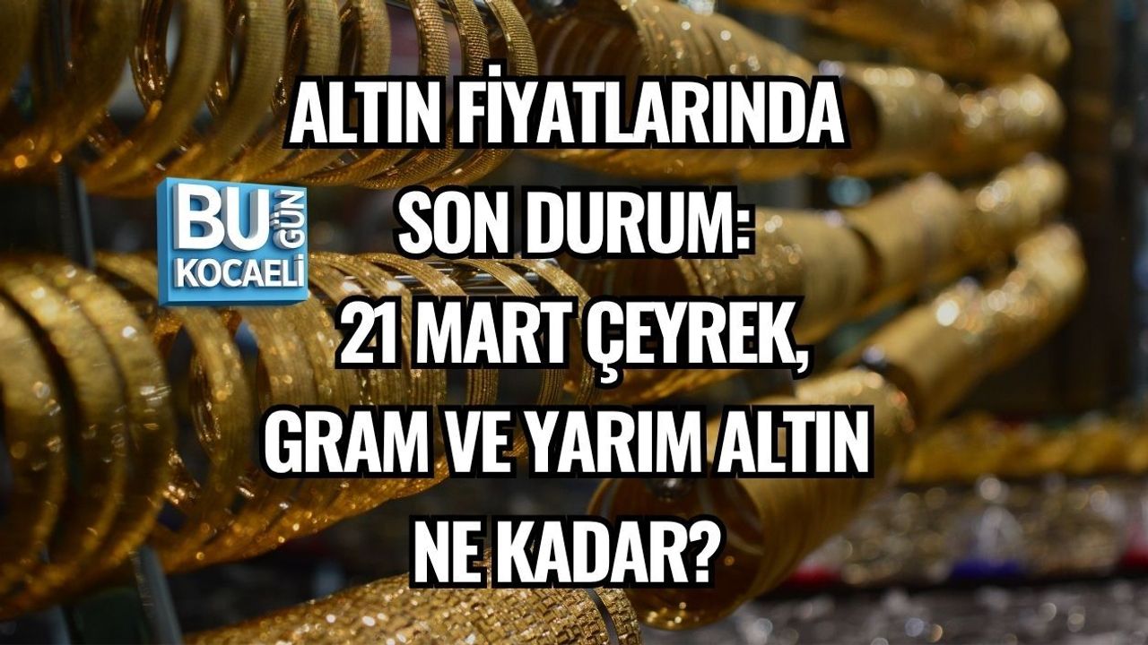 ALTIN FİYATLARINDA SON DURUM: 21 MART 2026 ÇEYREK, GRAM VE YARIM ALTIN NE KADAR?