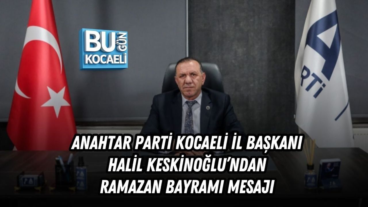 ANAHTAR PARTİ KOCAELİ İL BAŞKANI HALİL KESKİNOĞLU’NDAN RAMAZAN BAYRAMI MESAJI