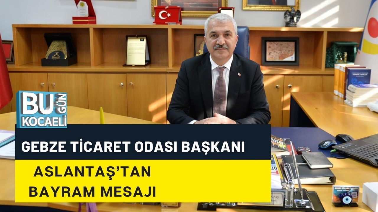 GEBZE TİCARET ODASI BAŞKANI ASLANTAŞ’TAN BAYRAM MESAJI