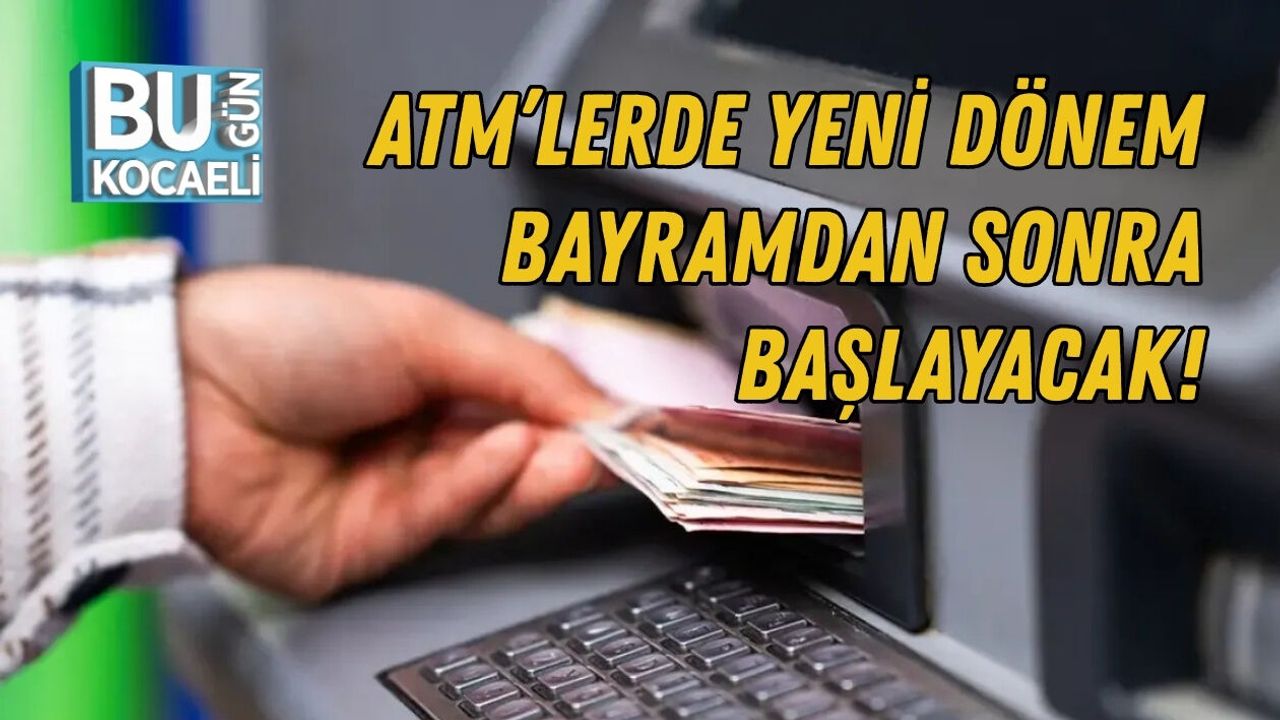 ATM’LERDE YENİ DÖNEM: BAYRAMDAN SONRA BAŞLAYACAK!