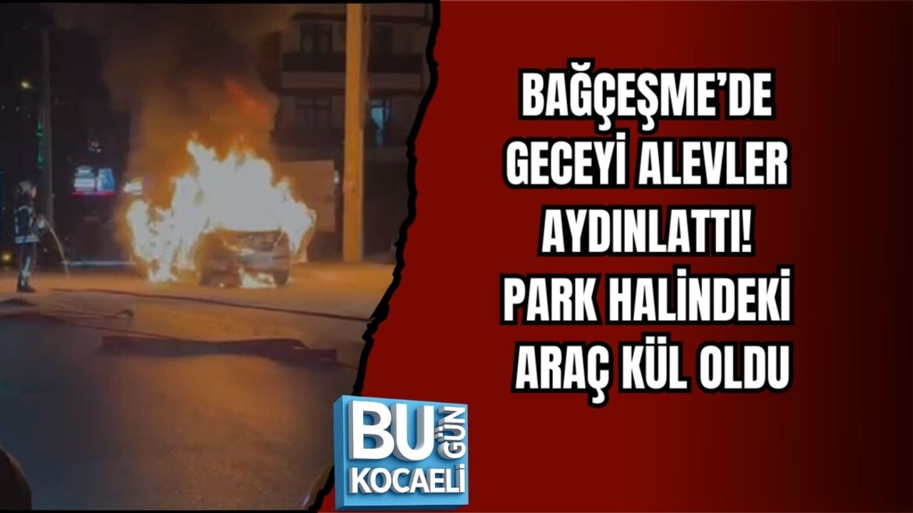 BAĞÇEŞME’DE GECEYİ ALEVLER AYDINLATTI: PARK HALİNDEKİ ARAÇ KÜL OLDU
