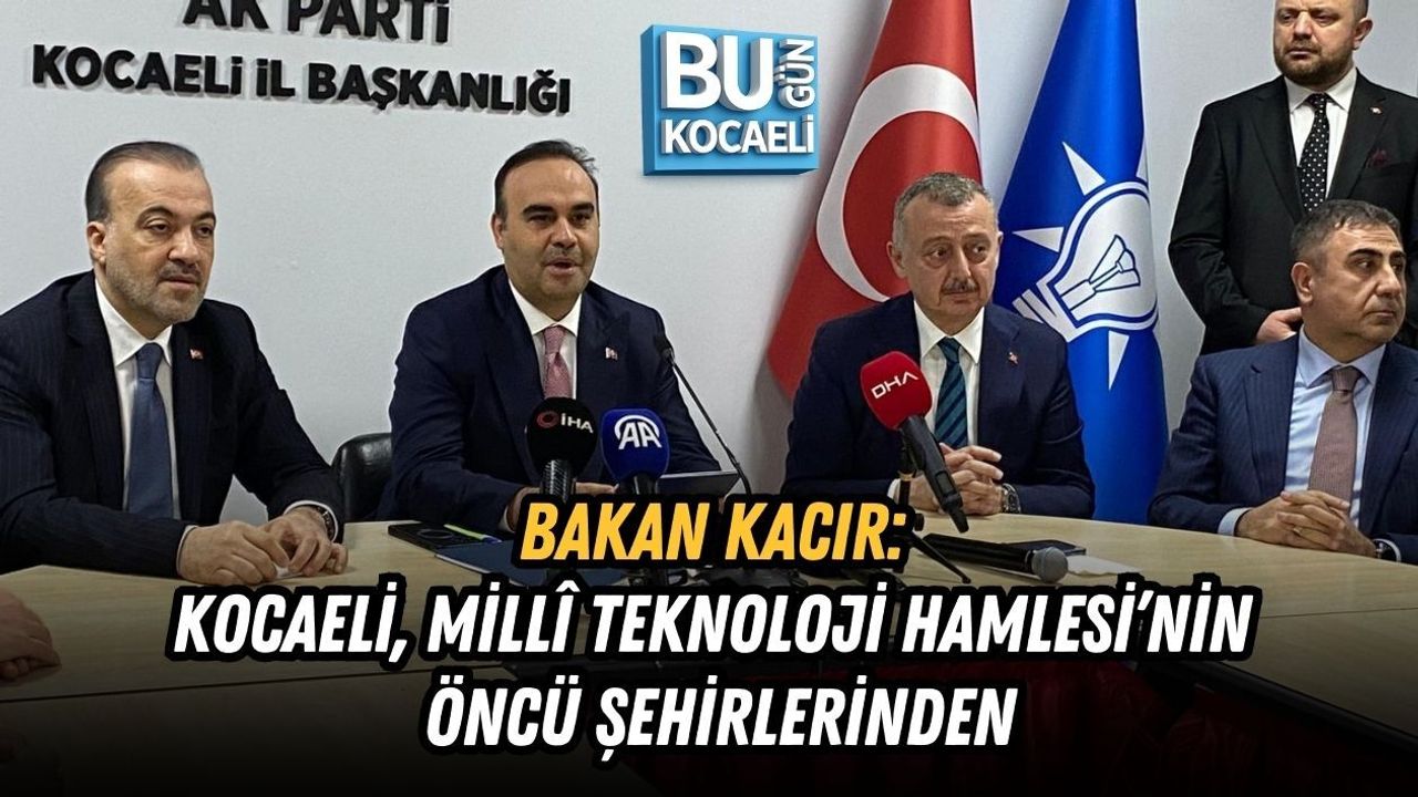 BAKAN KACIR: KOCAELİ, MİLLÎ TEKNOLOJİ HAMLESİ’NİN ÖNCÜ ŞEHİRLERİNDEN