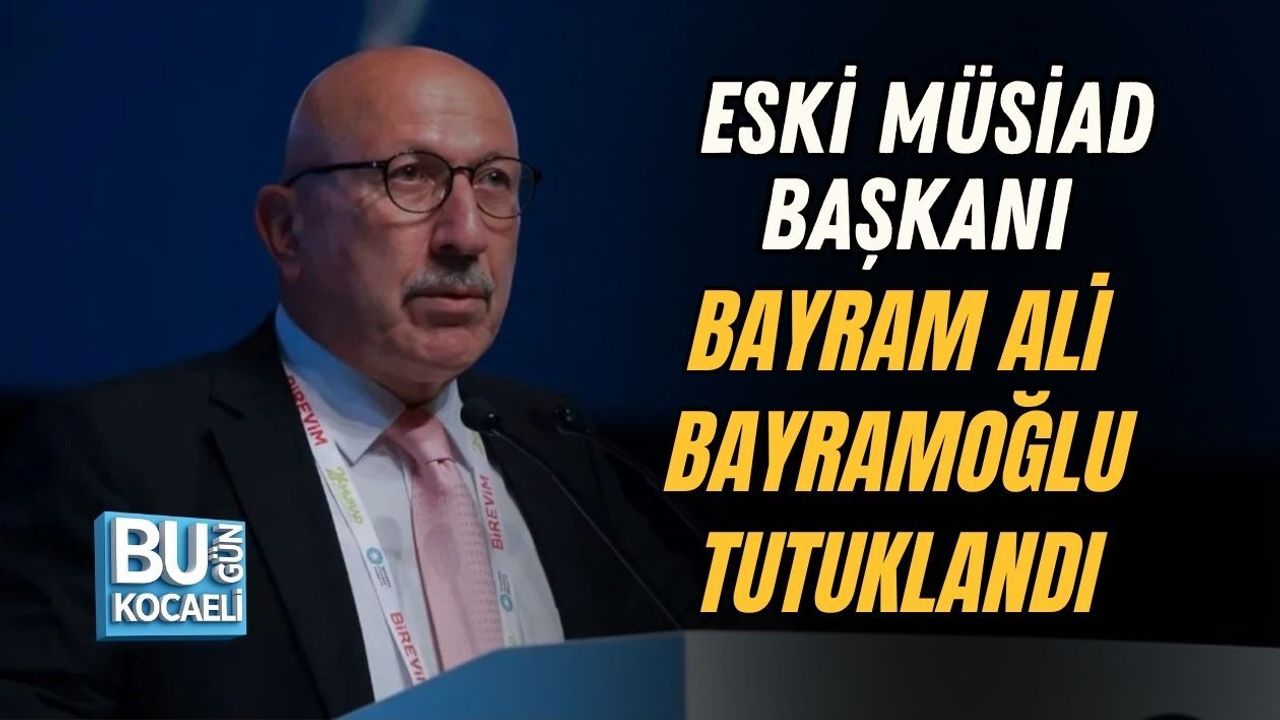 ESKİ MÜSİAD BAŞKANI BAYRAM ALİ BAYRAMOĞLU TUTUKLANDI