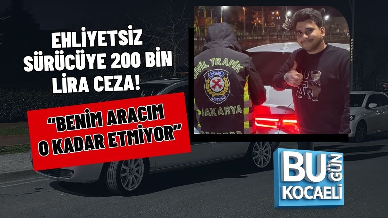 EHLİYETSİZ SÜRÜCÜYE 200 BİN LİRA CEZA! “BENİM ARACIM O KADAR ETMİYOR”