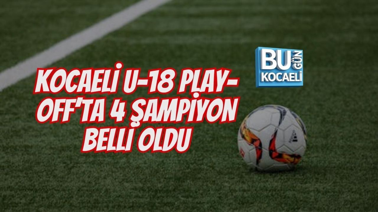 KOCAELİ U-18 PLAY-OFF’TA 4 ŞAMPİYON BELLİ OLDU