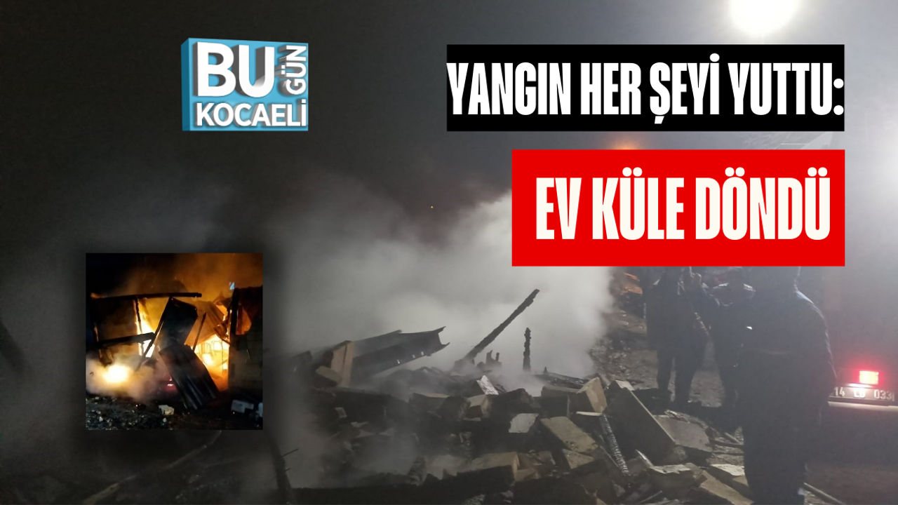 YANGIN HER ŞEYİ YUTTU: EV KÜLE DÖNDÜ