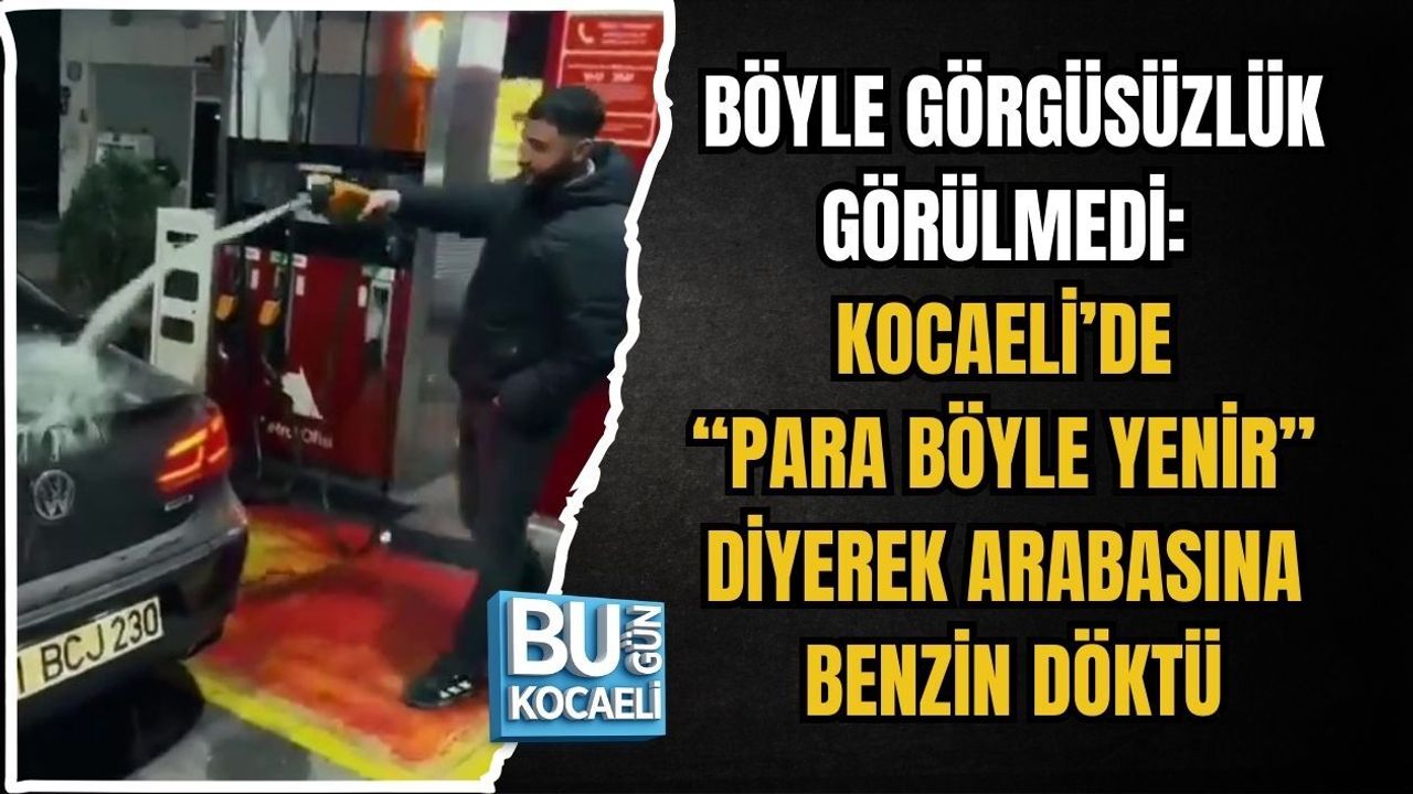 BÖYLE GÖRGÜSÜZLÜK GÖRÜLMEDİ: KOCAELİ’DE “PARA BÖYLE YENİR” DİYEREK ARABASINA BENZİN DÖKTÜ