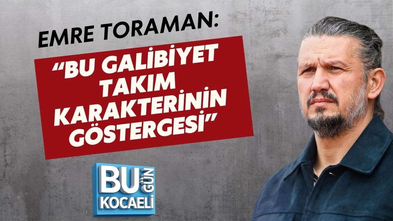 EMRE TORAMAN: “BU GALİBİYET TAKIM KARAKTERİNİN GÖSTERGESİ”