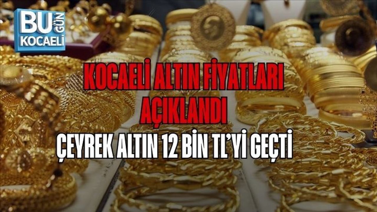 KOCAELİ ALTIN FİYATLARI AÇIKLANDI: ÇEYREK ALTIN 12 BİN TL’Yİ GEÇTİ