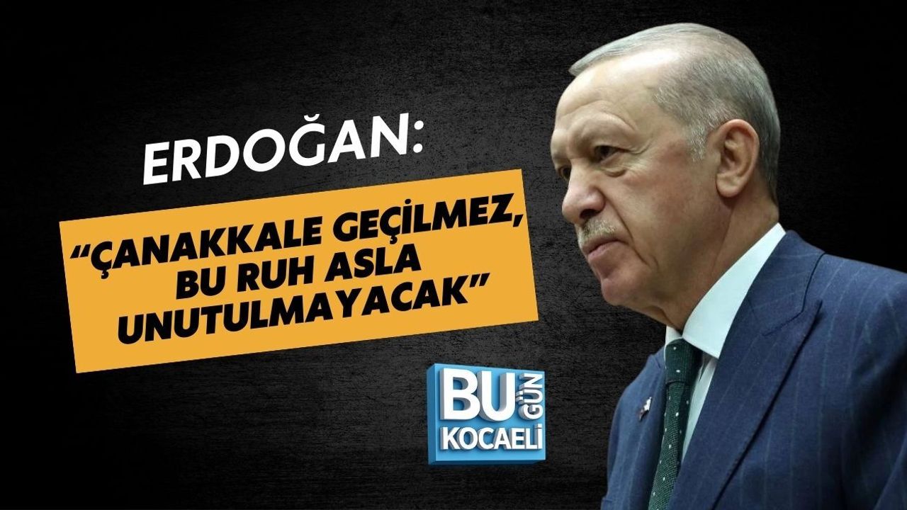 ERDOĞAN: “ÇANAKKALE GEÇİLMEZ, BU RUH ASLA UNUTULMAYACAK”
