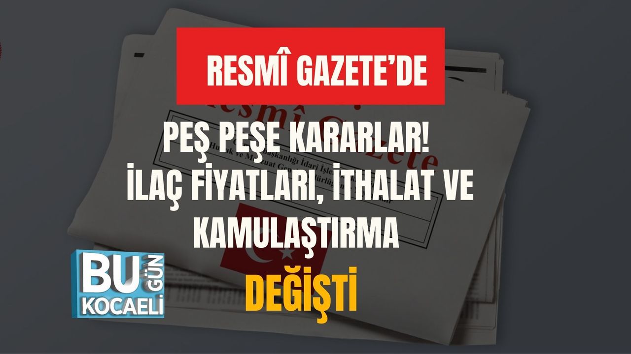 RESMÎ GAZETE’DE PEŞ PEŞE KARARLAR! İLAÇ FİYATLARI, İTHALAT VE KAMULAŞTIRMA DEĞİŞTİ