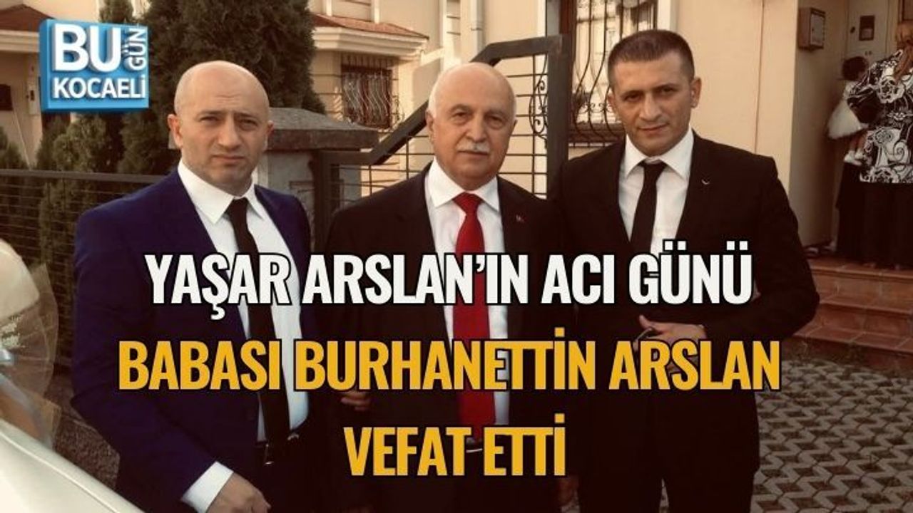 YAŞAR ARSLAN’IN ACI GÜNÜ: BABASI BURHANETTİN ARSLAN VEFAT ETTİ
