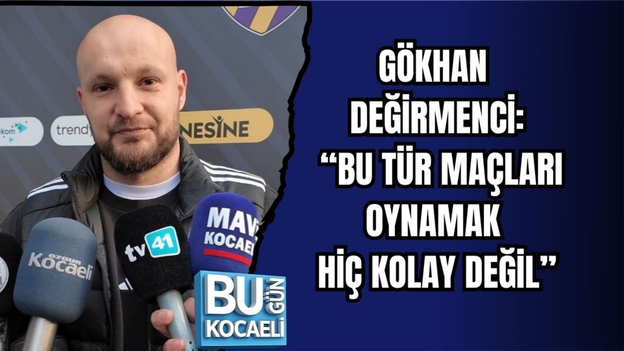 GÖKHAN DEĞİRMENCİ: “BU TÜR MAÇLARI OYNAMAK HİÇ KOLAY DEĞİL”