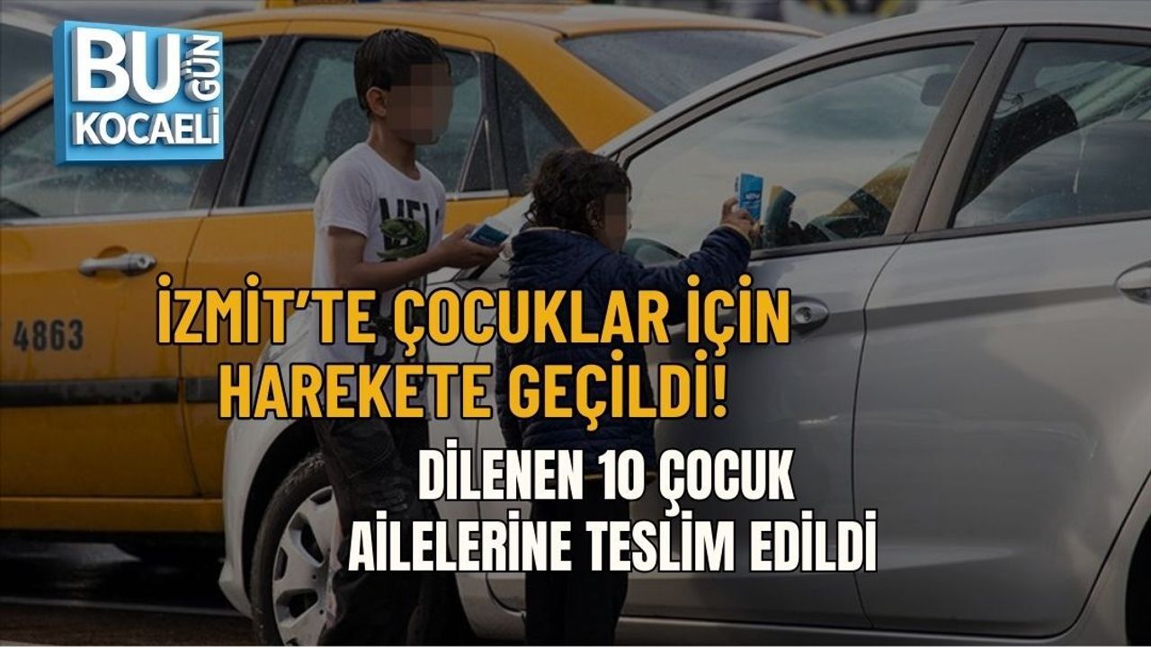 İZMİT’TE ÇOCUKLAR İÇİN HAREKETE GEÇİLDİ: DİLENEN 10 ÇOCUK AİLELERİNE TESLİM EDİLDİ