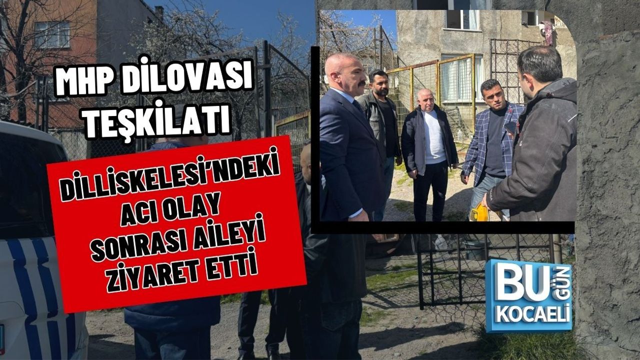 MHP DİLOVASI TEŞKİLATI DİLLİSKELESİ’NDEKİ ACI OLAY SONRASI AİLEYİ ZİYARET ETTİ
