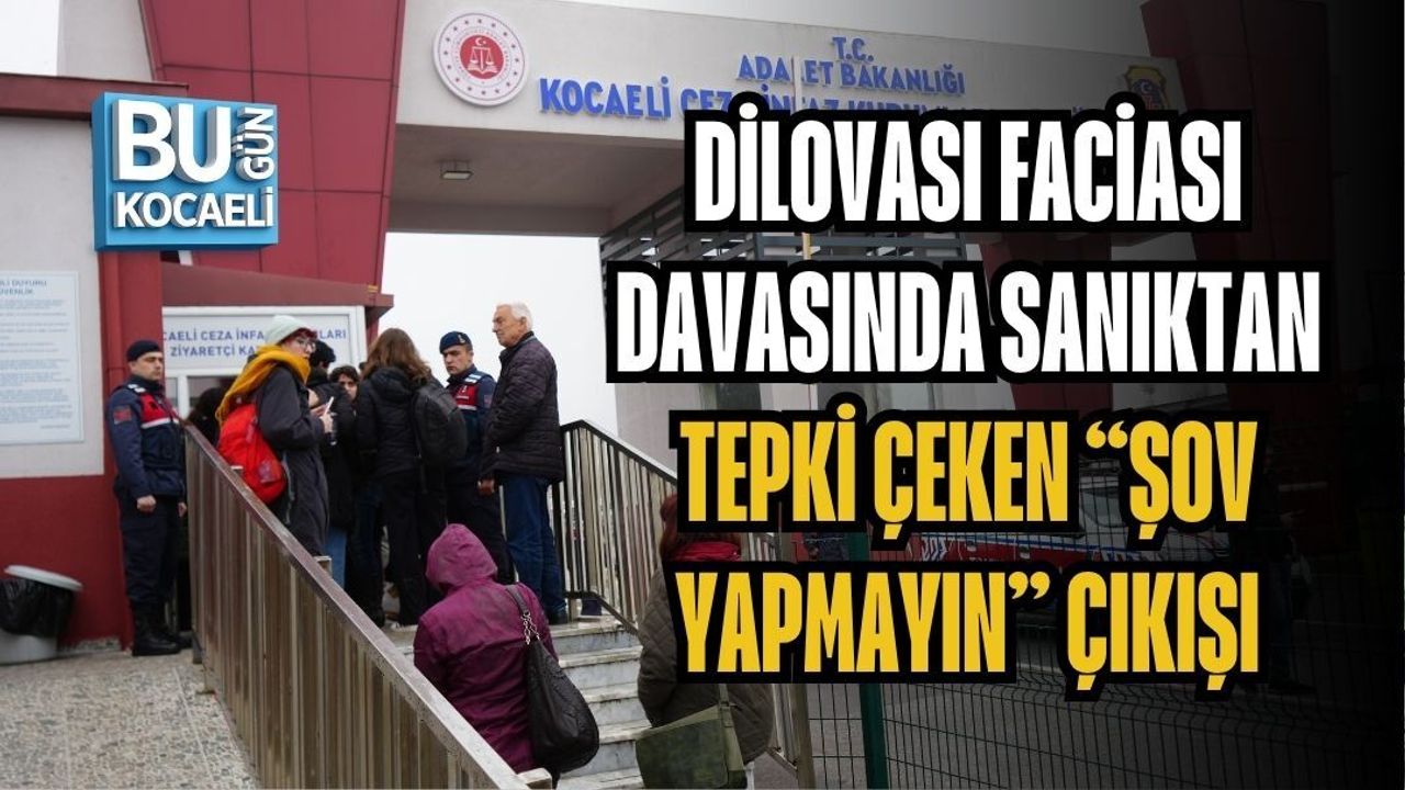 DİLOVASI FACİASI DAVASINDA SANIKTAN TEPKİ ÇEKEN “ŞOV YAPMAYIN” ÇIKIŞI