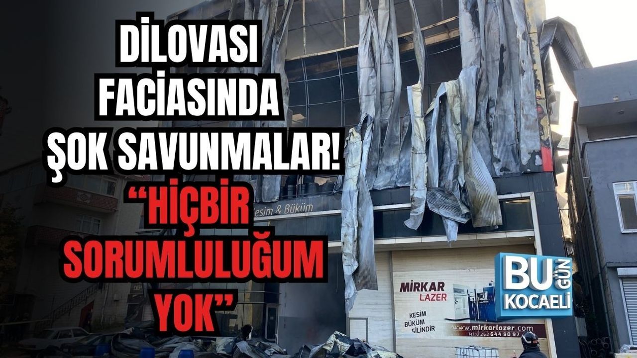 DİLOVASI FACİASINDA ŞOK SAVUNMALAR! “HİÇBİR SORUMLULUĞUM YOK”