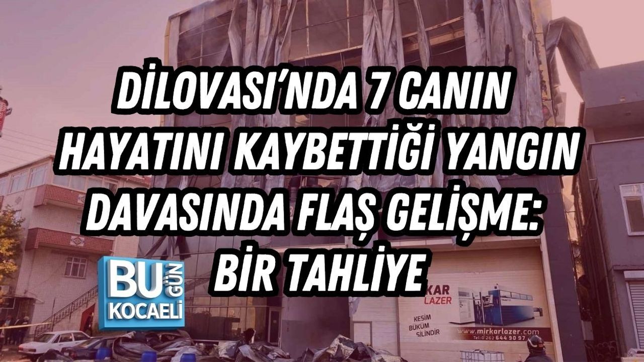 DİLOVASI’NDA 7 CANIN HAYATINI KAYBETTİĞİ YANGIN DAVASINDA FLAŞ GELİŞME: BİR TAHLİYE