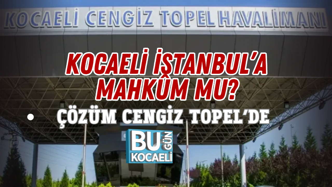 KOCAELİ İSTANBUL’A MAHKÛM MU? ÇÖZÜM CENGİZ TOPEL’DE