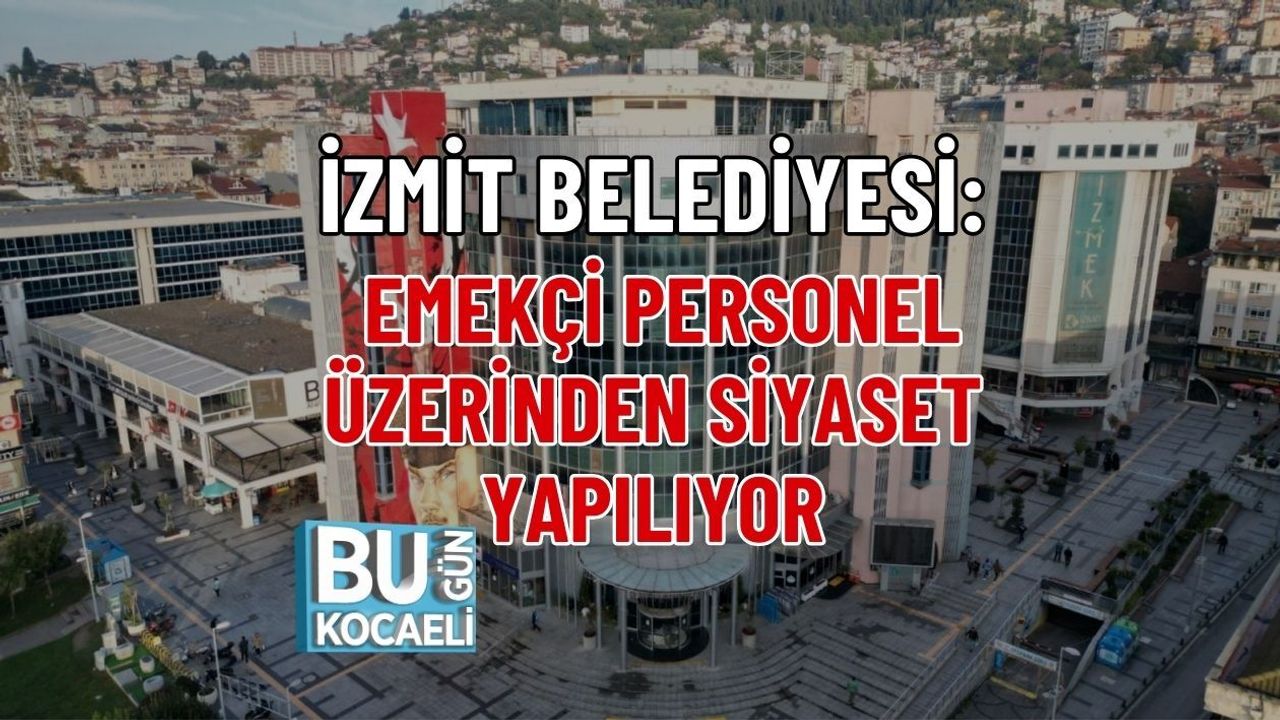 İZMİT BELEDİYESİ: EMEKÇİ PERSONEL ÜZERİNDEN SİYASET YAPILIYOR