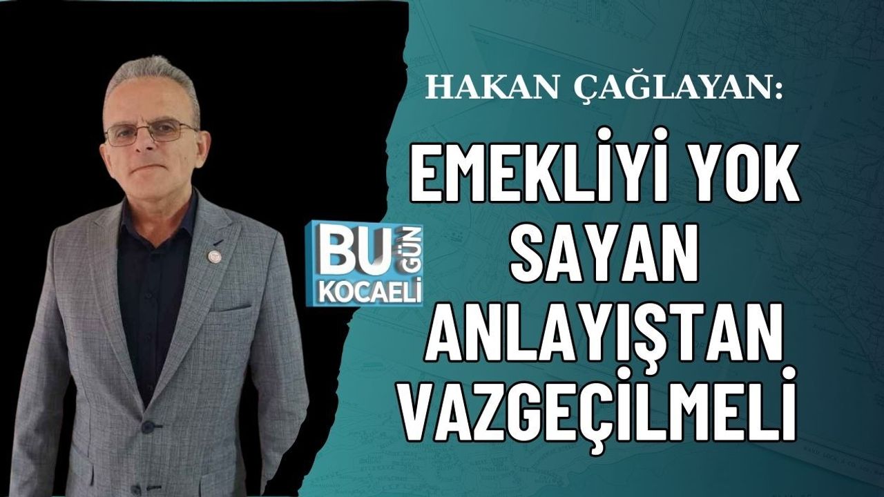 HAKAN ÇAĞLAYAN: EMEKLİYİ YOK SAYAN ANLAYIŞTAN VAZGEÇİLMELİ