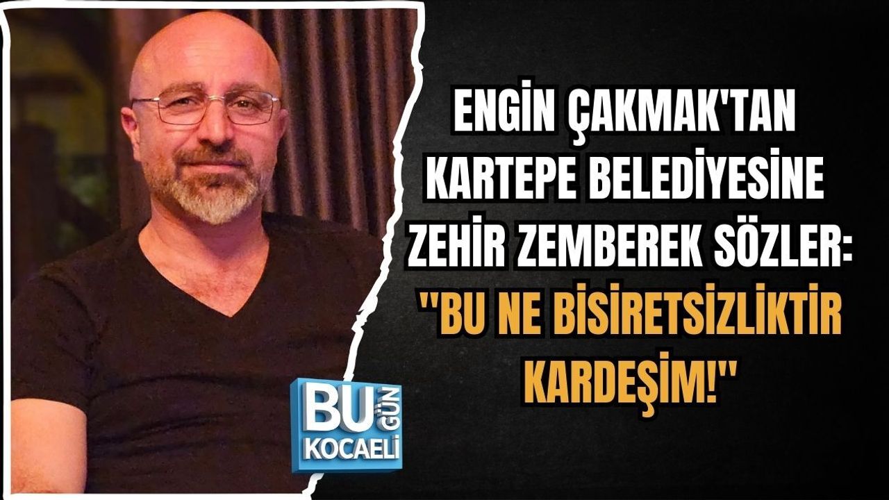 ENGİN ÇAKMAK'TAN KARTEPE BELEDİYESİNE ZEHİR ZEMBEREK SÖZLER: "BU NE BİSİRETSİZLİKTİR KARDEŞİM!"