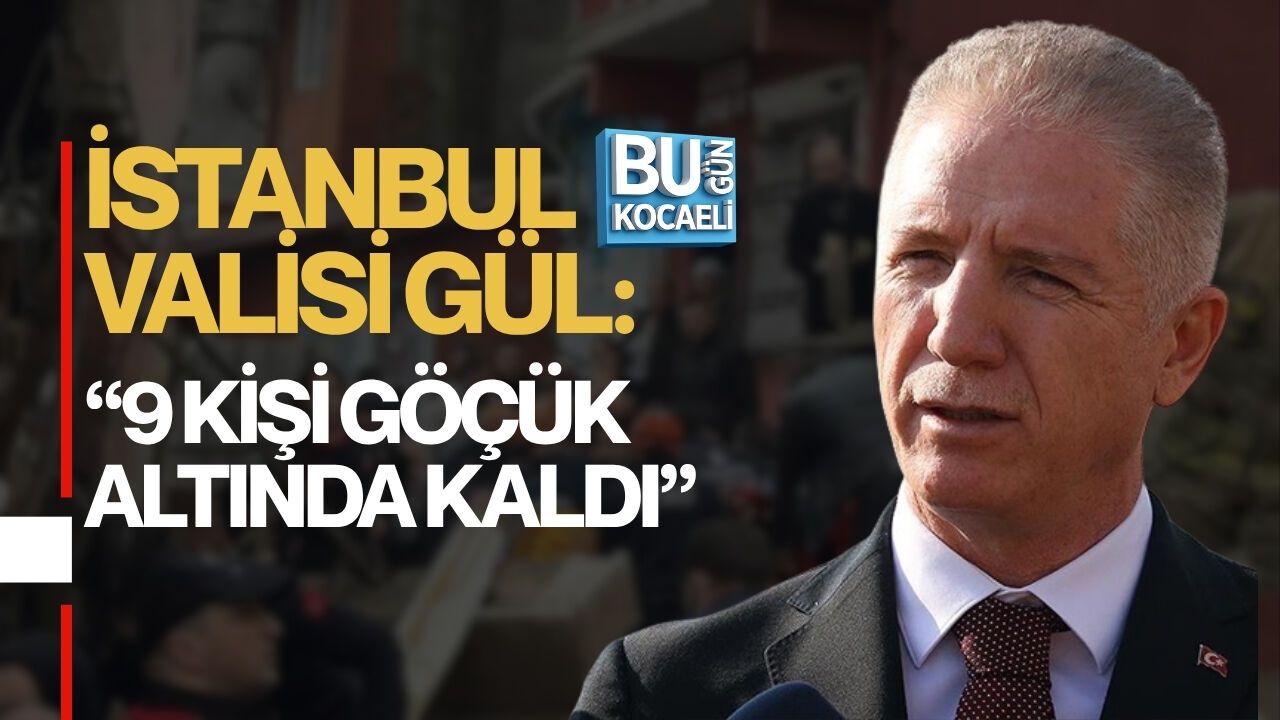 İSTANBUL VALİSİ GÜL: 9 KİŞİ GÖÇÜK ALTINDA KALDI