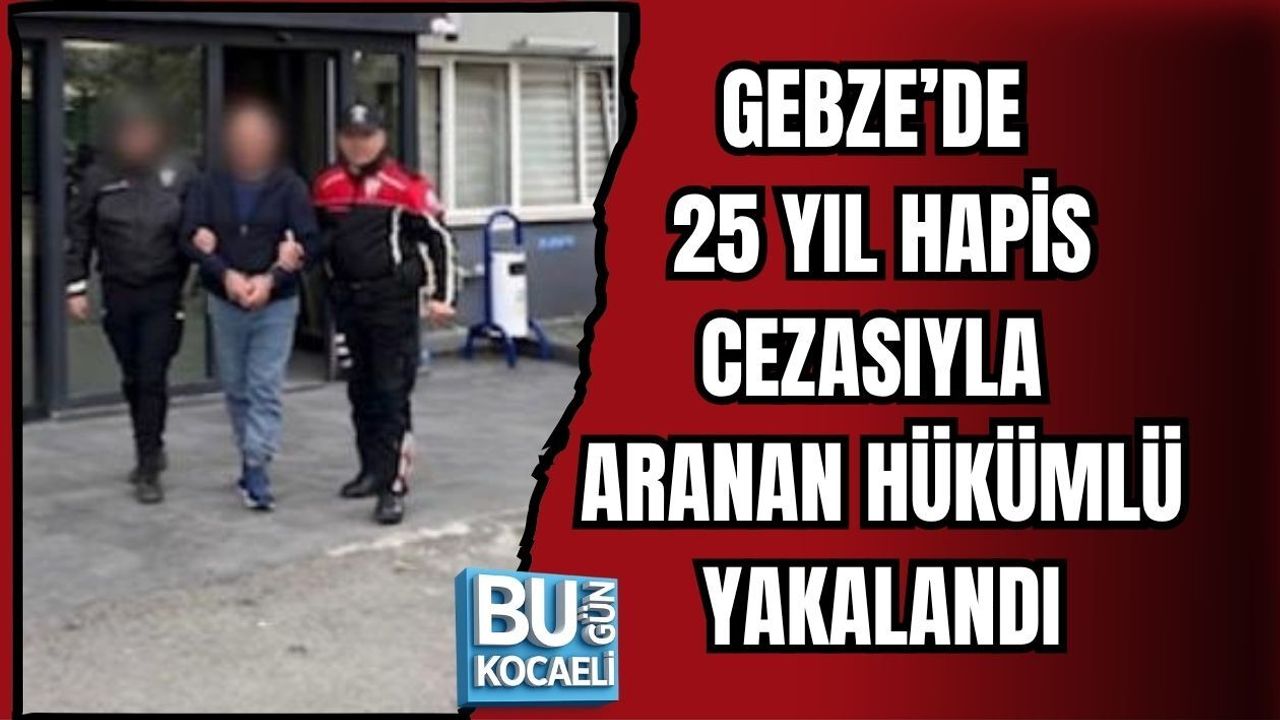 GEBZE’DE 25 YIL HAPİS CEZASIYLA ARANAN HÜKÜMLÜ YAKALANDI