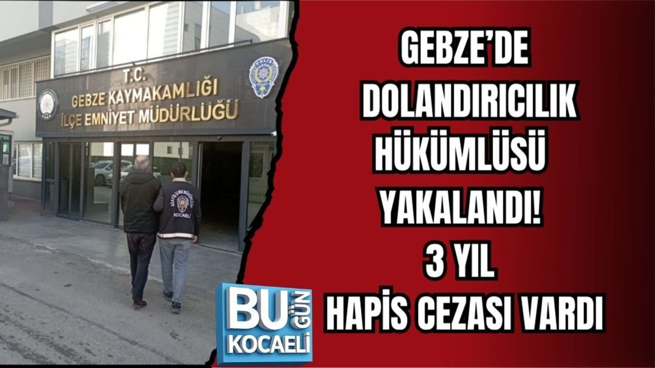 GEBZE’DE DOLANDIRICILIK HÜKÜMLÜSÜ YAKALANDI! 3 YIL HAPİS CEZASI VARDI
