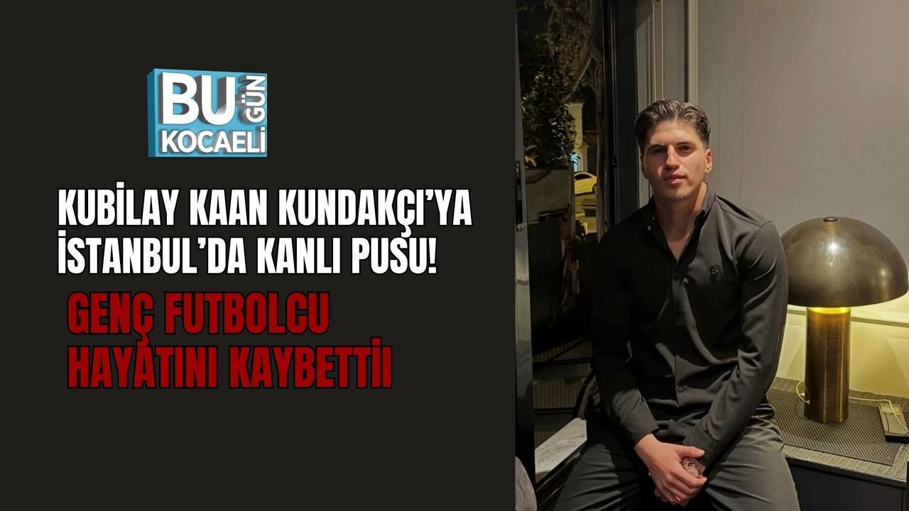 KUBİLAY KAAN KUNDAKÇI’YA İSTANBUL’DA KANLI PUSU! GENÇ FUTBOLCU HAYATINI KAYBETTİ