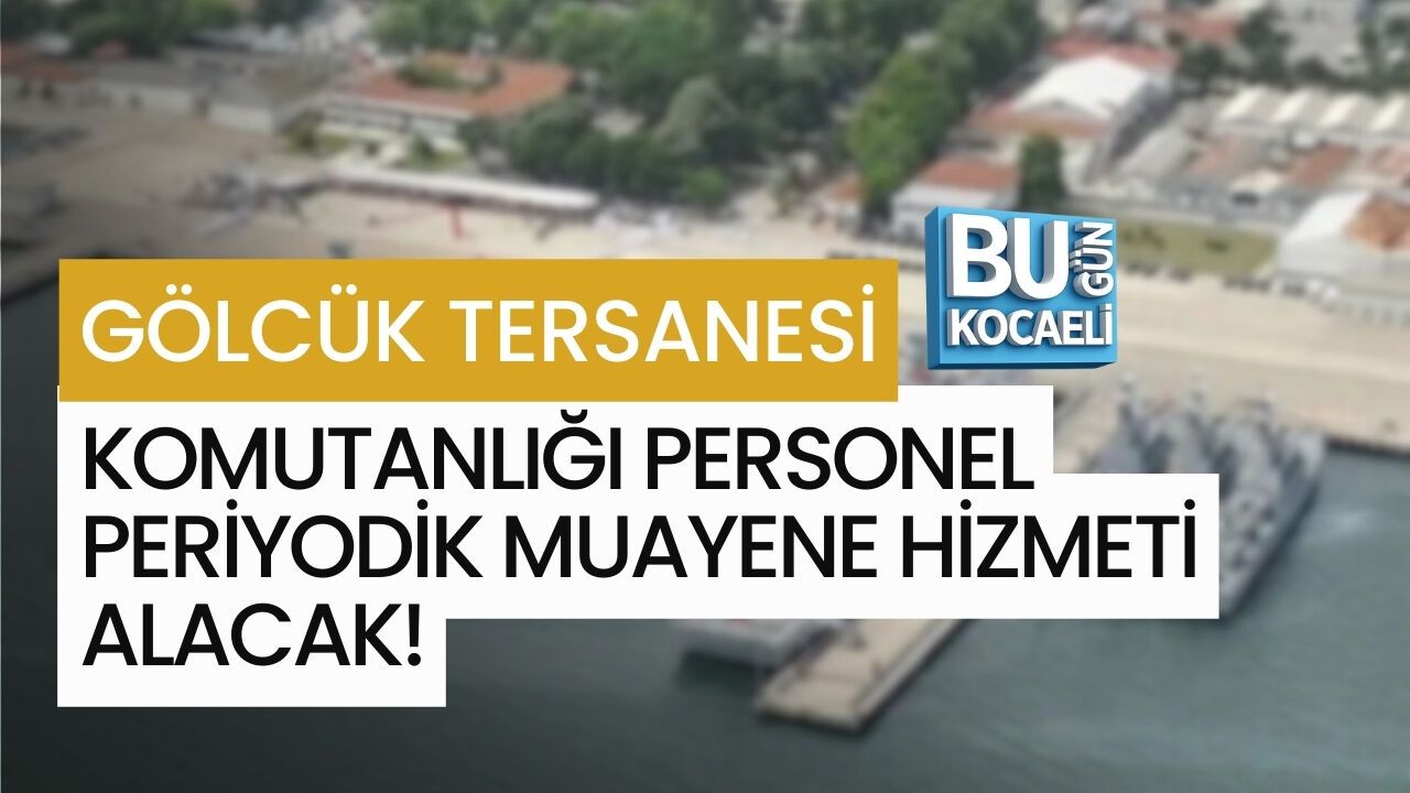 GÖLCÜK TERSANESİ KOMUTANLIĞI PERSONEL PERİYODİK MUAYENE HİZMETİ ALACAK!