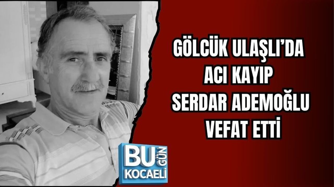 GÖLCÜK ULAŞLI’DA ACI KAYIP: SERDAR ADEMOĞLU VEFAT ETTİ