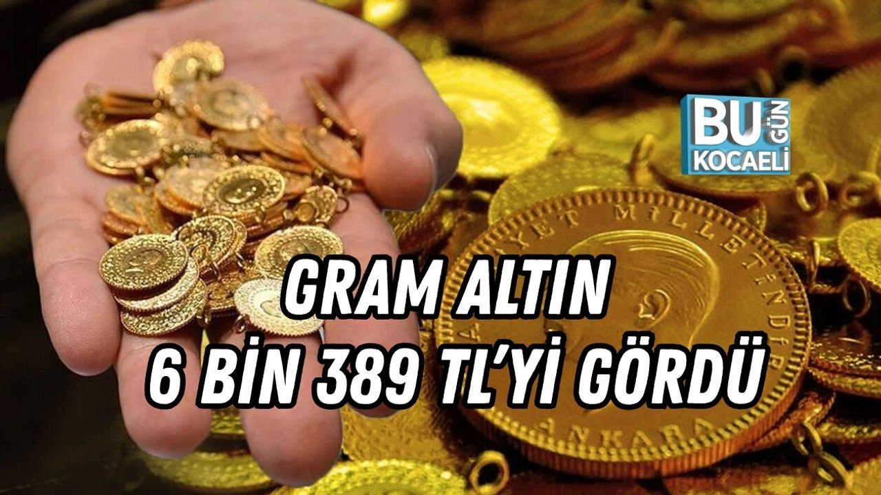 GRAM ALTIN 6 BİN 389 TL’Yİ GÖRDÜ