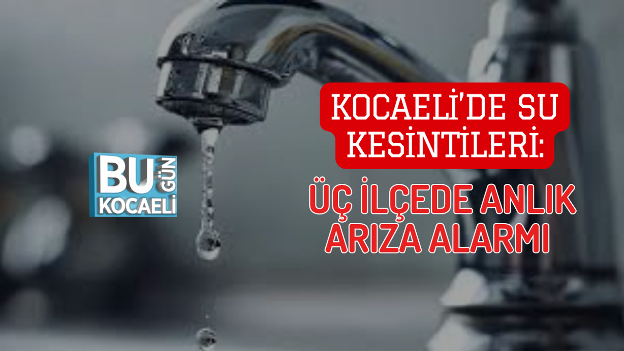 KOCAELİ’DE SU KESİNTİLERİ: ÜÇ İLÇEDE ANLIK ARIZA ALARMI