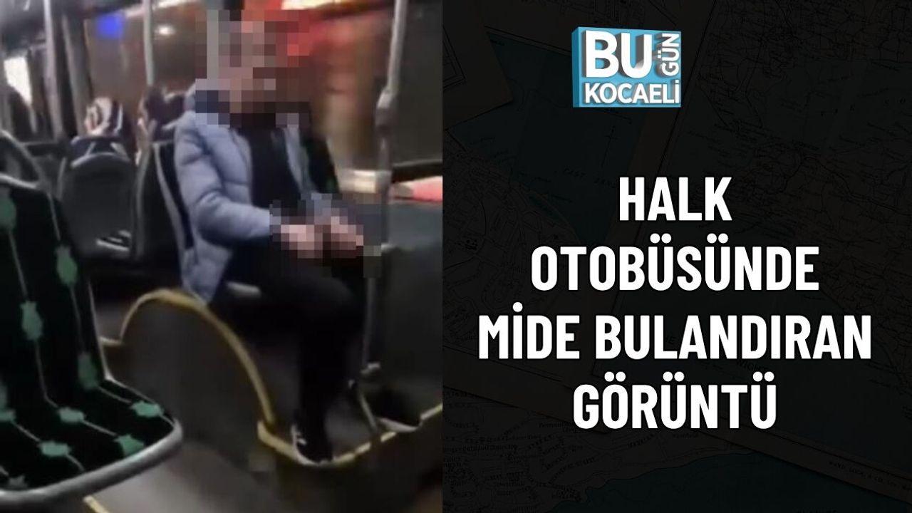 HALK OTOBÜSÜNDE MİDE BULANDIRAN GÖRÜNTÜ